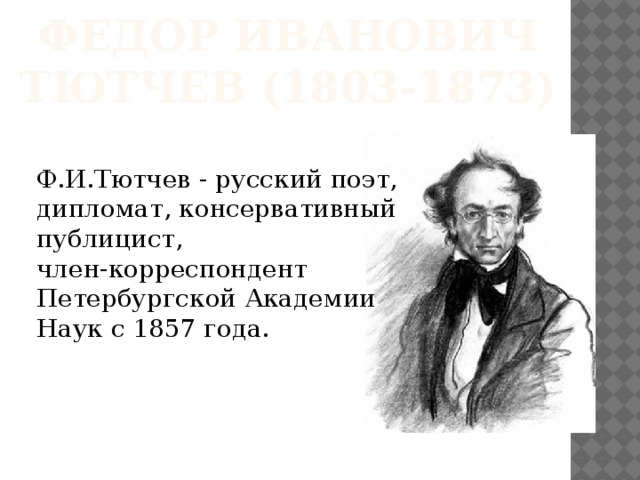 Федор Иванович Тютчев (1803-1873) Ф.И.Тютчев - русский поэт, дипломат, консервативный публицист, член-корреспондент  Петербургской Академии Наук с 1857 года. 