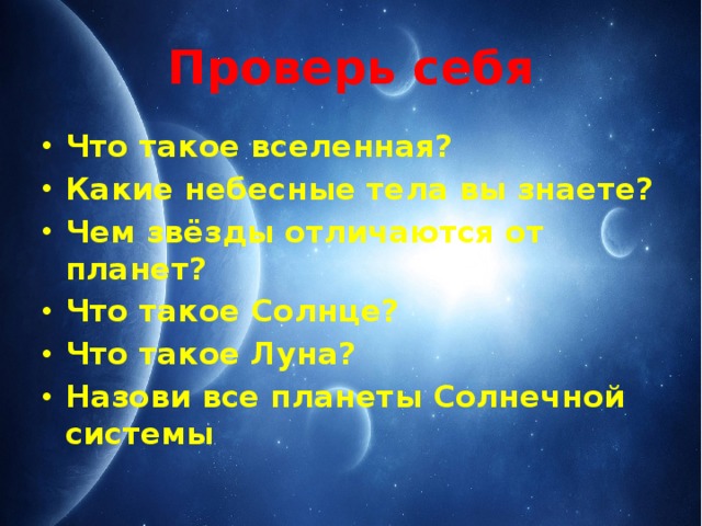 Проверь себя Что такое вселенная? Какие небесные тела вы знаете? Чем звёзды отличаются от планет? Что такое Солнце? Что такое Луна? Назови все планеты Солнечной системы 