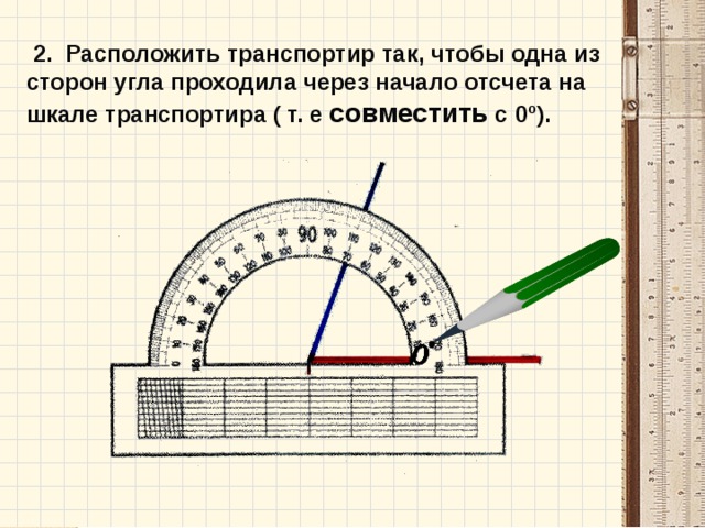  2. Расположить транспортир так, чтобы одна из сторон угла проходила через начало отсчета на шкале транспортира ( т. е совместить с 0º).  