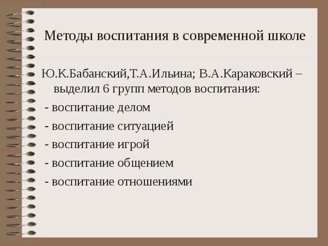 Методы воспитания в современной школе Ю.К.Бабанский,Т.А.Ильина; В.А.Караковский – выделил 6 групп методов воспитания:  - воспитание делом  - воспитание ситуацией  - воспитание игрой  - воспитание общением  - воспитание отношениями 