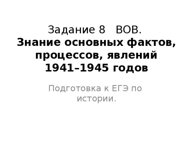 Задание 8 ВОВ.  Знание основных фактов, процессов, явлений 1941–1945 годов Подготовка к ЕГЭ по истории. 