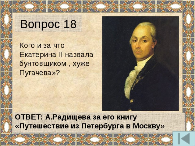 Вопрос 18 Кого и за что Екатерина II назвала бунтовщиком , хуже Пугачёва»?   ОТВЕТ:  А.Радищева за его книгу «Путешествие из Петербурга в Москву»   