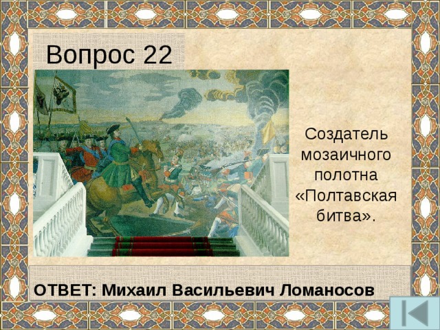 Вопрос 22 Создатель мозаичного полотна «Полтавская битва».   ОТВЕТ: Михаил Васильевич Ломаносов  