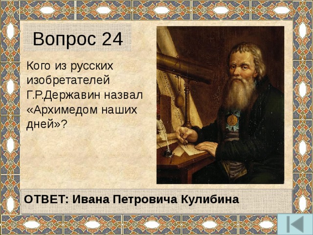 Вопрос 24 Кого из русских изобретателей Г.Р.Державин назвал «Архимедом наших дней»?   ОТВЕТ: Ивана Петровича Кулибина   