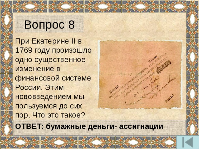 Вопрос 8 При Екатерине II в 1769 году произошло одно существенное изменение в финансовой системе России. Этим нововведением мы пользуемся до сих пор. Что это такое?   ОТВЕТ: бумажные деньги- ассигнации  