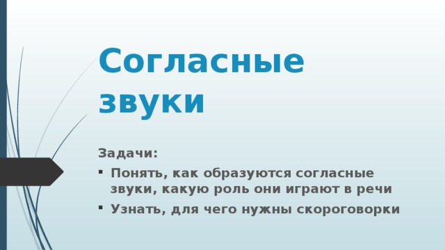 Согласные звуки Задачи: Понять, как образуются согласные звуки, какую роль они играют в речи Узнать, для чего нужны скороговорки 