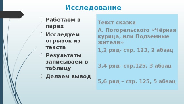 Исследование Текст сказки А. Погорельского «Чёрная курица, или Подземные жители» 1,2 ряд- стр. 123, 2 абзац  3,4 ряд- стр.125, 3 абзац  5,6 ряд – стр. 125, 5 абзац Работаем в парах Исследуем отрывок из текста Результаты записываем в таблицу Делаем вывод 