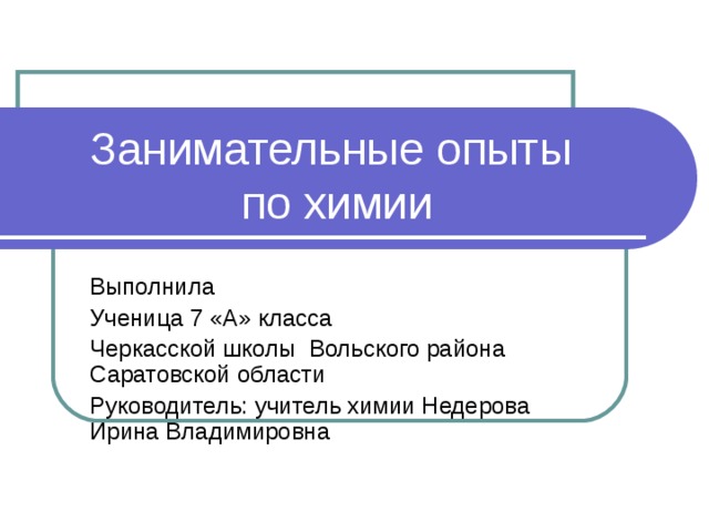 Занимательные опыты  по химии Выполнила Ученица 7 «А» класса Черкасской школы Вольского района Саратовской области Руководитель: учитель химии Недерова Ирина Владимировна  2012 год 