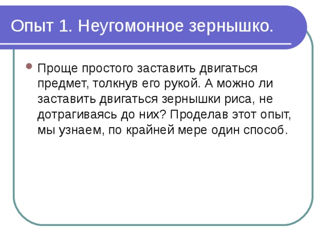 Опыт 1. Неугомонное зернышко. Проще простого заставить двигаться предмет, толкнув его рукой. А можно ли заставить двигаться зернышки риса, не дотрагиваясь до них? Проделав этот опыт, мы узнаем, по крайней мере один способ. 