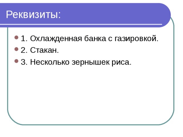 Реквизиты: 1. Охлажденная банка с газировкой. 2. Стакан. 3. Несколько зернышек риса. 