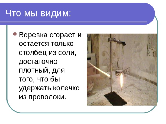 Что мы видим: Веревка сгорает и остается только столбец из соли, достаточно плотный, для того, что бы удержать колечко из проволоки. 