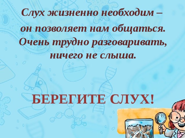 Слух жизненно необходим – он позволяет нам общаться. Очень трудно разговаривать, ничего не слыша. Берегите слух! 