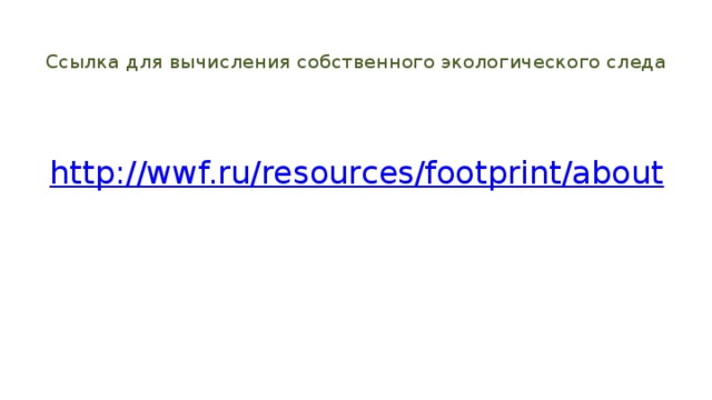  Ссылка для вычисления собственного экологического следа  http ://wwf.ru/resources/footprint/about 