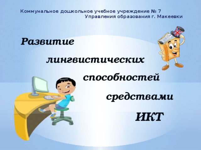 Коммунальное дошкольное учебное учреждение № 7 Управления образования г. Макеевки Развитие  лингвистических способностей средствами ИКТ 
