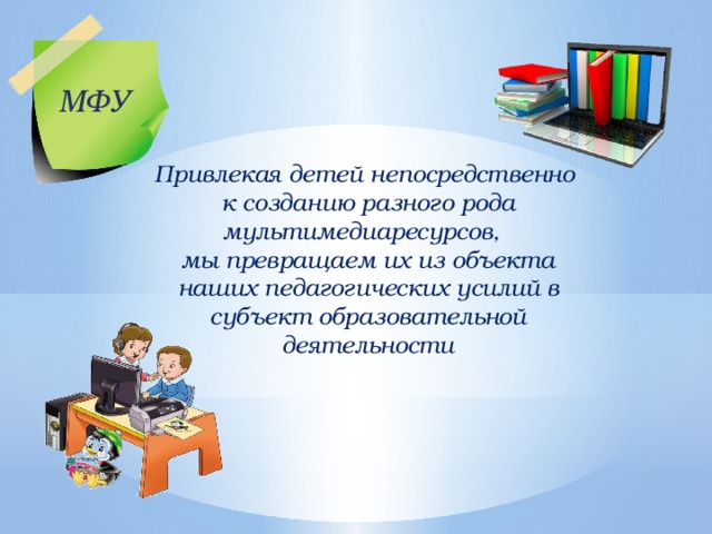 МФУ Привлекая детей непосредственно к созданию разного рода мультимедиаресурсов, мы превращаем их из объекта наших педагогических усилий в субъект образовательной деятельности 