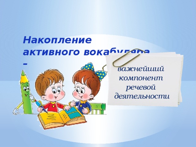 Накопление активного вокабуляра – важнейший компонент речевой деятельности 