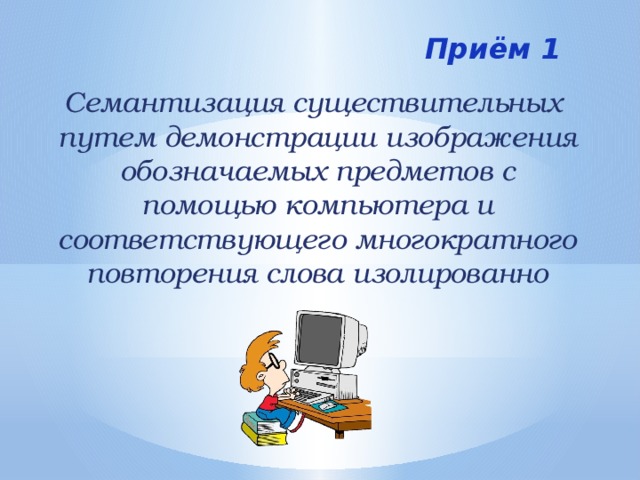 Приём 1 Семантизация существительных путем демонстрации изображения обозначаемых предметов с помощью компьютера и соответствующего многократного повторения слова изолированно 