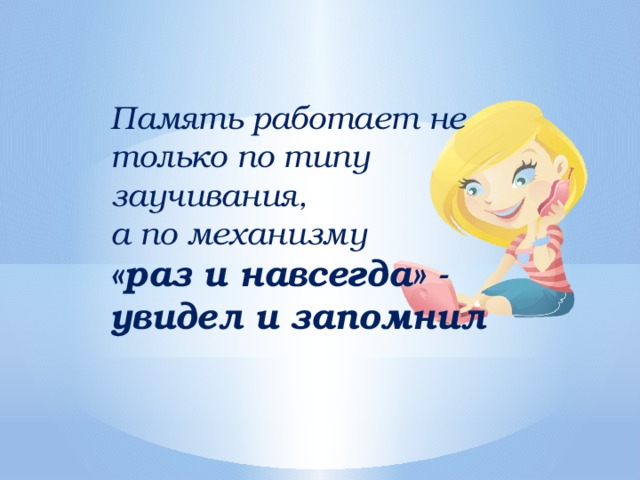 Память работает не только по типу заучивания, а по механизму «раз и навсегда» - увидел и запомнил 