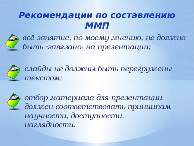 Рекомендации по составлению ММП всё занятие, по моему мнению, не должно быть «завязано» на презентации; слайды не должны быть перегружены текстом; отбор материала для презентации должен соответствовать принципам научности, доступности, наглядности. 