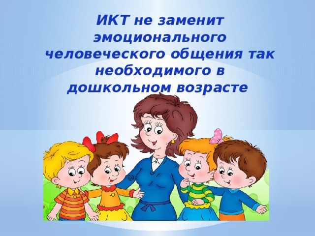 ИКТ не заменит эмоционального человеческого общения так необходимого в дошкольном возрасте 