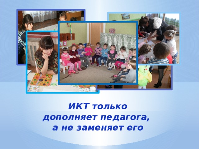 ИКТ только дополняет педагога, а не заменяет его 