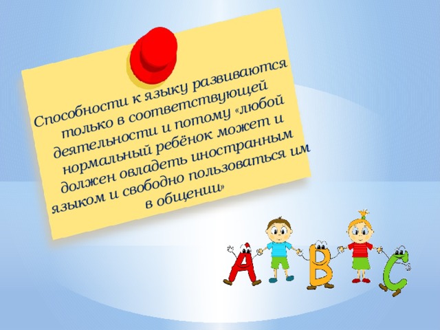 Способности к языку развиваются только в соответствующей деятельности и потому «любой нормальный ребёнок может и должен овладеть иностранным языком и свободно пользоваться им в общении» 