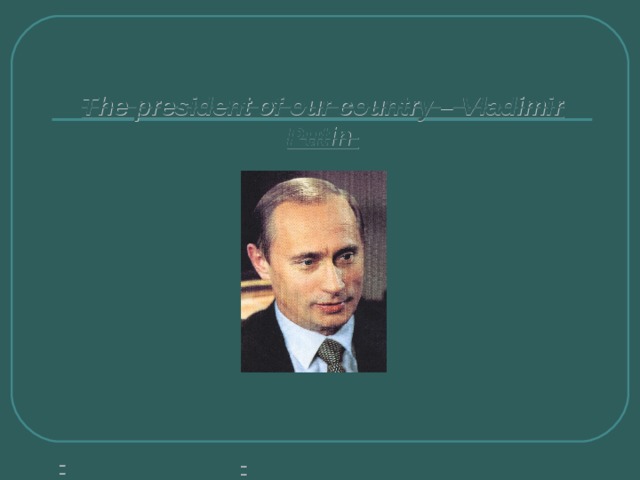 The president of our country – Vladimir Putin