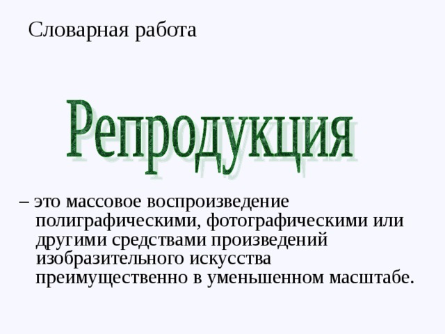 Словарная работа – это массовое воспроизведение полиграфическими, фотографическими или другими средствами произведений изобразительного искусства преимущественно в уменьшенном масштабе. 