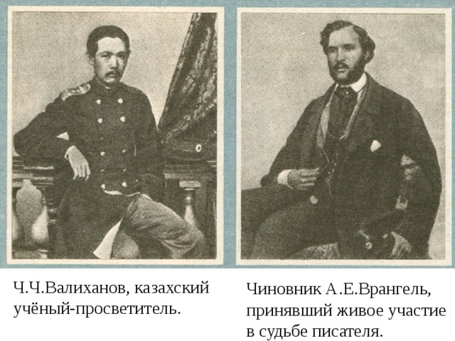 Ч.Ч.Валиханов, казахский учёный-просветитель. Чиновник А.Е.Врангель, принявший живое участие в судьбе писателя. 