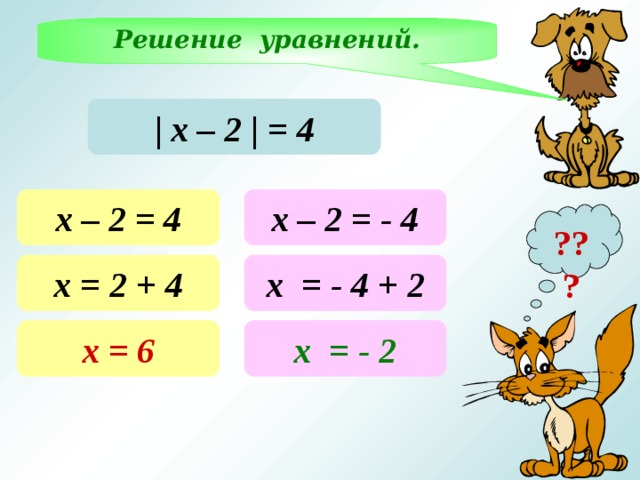 Решение уравнений. | х – 2 |  = 4 х – 2  = 4 х – 2  = - 4 ??? х = 2  + 4 х = - 4 + 2 Проверку корней выполняем устною х = 6 х = - 2 14 