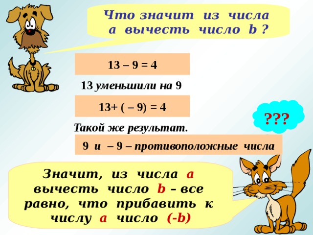 Что значит из числа а вычесть число b ? 13 – 9 = 4 13 уменьшили на 9 13+ ( – 9) = 4 ??? Такой же результат. 9 и – 9 – противоположные числа Значит, из числа а вычесть число b – все равно, что прибавить к числу а число (- b ) 
