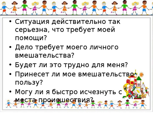 Ситуация действительно так серьезна, что требует моей помощи? Дело требует моего личного вмешательства? Будет ли это трудно для меня? Принесет ли мое вмешательство пользу? Могу ли я быстро исчезнуть с места происшествия? 