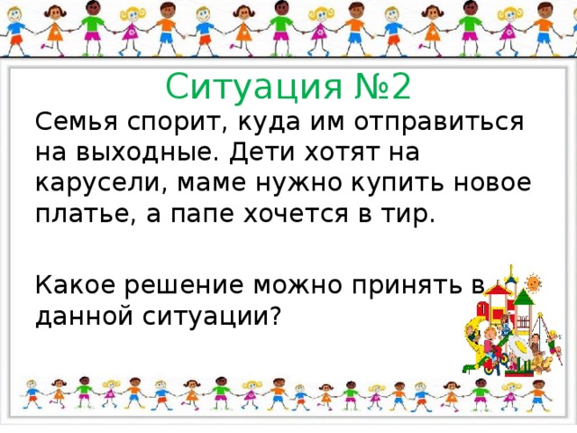 Ситуация №2 Семья спорит, куда им отправиться на выходные. Дети хотят на карусели, маме нужно купить новое платье, а папе хочется в тир. Какое решение можно принять в данной ситуации? 