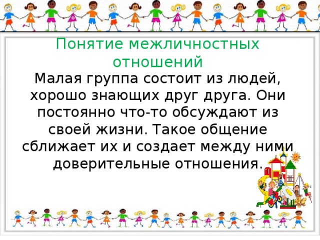Понятие межличностных отношений Малая группа состоит из людей, хорошо знающих друг друга. Они постоянно что-то обсуждают из своей жизни. Такое общение сближает их и создает между ними доверительные отношения. 