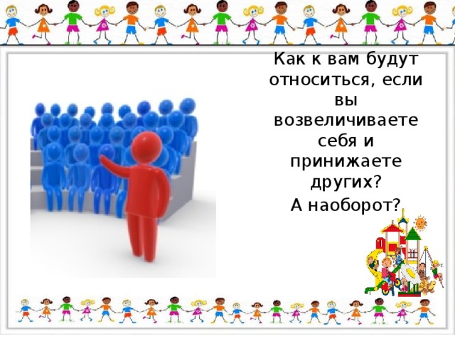Как к вам будут относиться, если вы возвеличиваете себя и принижаете других? А наоборот? 