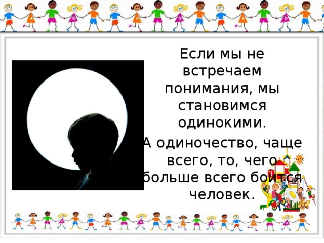 Если мы не встречаем понимания, мы становимся одинокими. А одиночество, чаще всего, то, чего больше всего боится человек. 