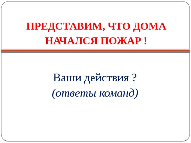 ПРЕДСТАВИМ, ЧТО ДОМА НАЧАЛСЯ ПОЖАР ! Ваши действия ? (ответы команд) 