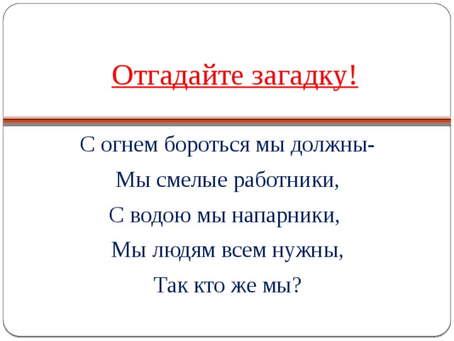 Отгадайте загадку! С огнем бороться мы должны- Мы смелые работники, С водою мы напарники, Мы людям всем нужны, Так кто же мы? 