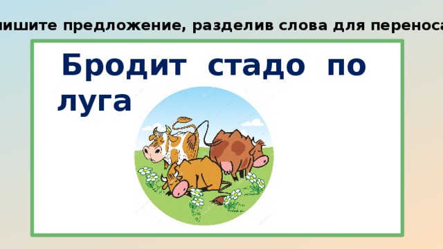 Запишите предложение, разделив слова для переноса.  Бродит стадо по лугам. 