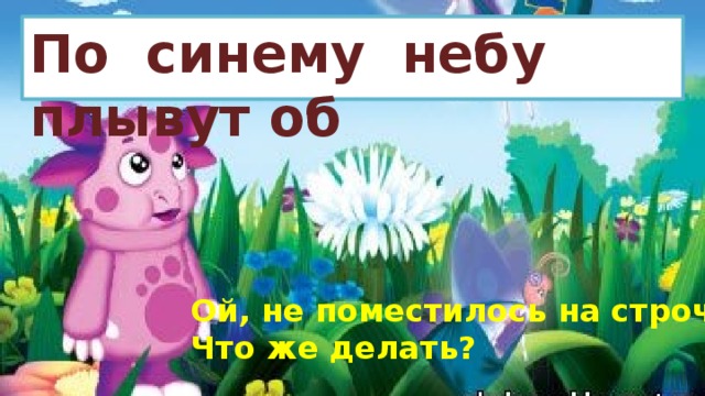 По синему небу плывут об Ой, не поместилось на строчке! Что же делать? 