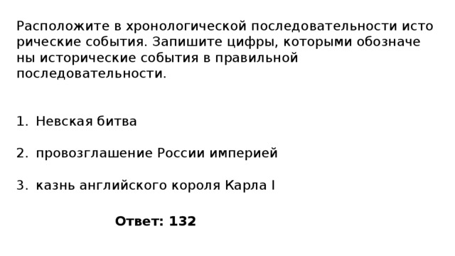 Расположите в хро­но­ло­ги­че­ской по­сле­до­ва­тель­но­сти ис­то­ри­че­ские события. За­пи­ши­те цифры, ко­то­ры­ми обо­зна­че­ны ис­то­ри­че­ские со­бы­тия в пра­виль­ной последовательности. Невская битва провозглашение России империей казнь английского короля Карла I Ответ: 132 