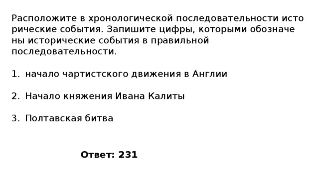 Расположите в хро­но­ло­ги­че­ской по­сле­до­ва­тель­но­сти ис­то­ри­че­ские события. За­пи­ши­те цифры, ко­то­ры­ми обо­зна­че­ны ис­то­ри­че­ские со­бы­тия в пра­виль­ной последовательности. начало чартистского движения в Англии Начало княжения Ивана Калиты Полтавская битва Ответ: 231 