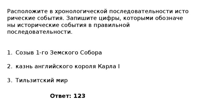 Расположите в хро­но­ло­ги­че­ской по­сле­до­ва­тель­но­сти ис­то­ри­че­ские события. За­пи­ши­те цифры, ко­то­ры­ми обо­зна­че­ны ис­то­ри­че­ские со­бы­тия в пра­виль­ной последовательности. Созыв 1-го Земского Собора казнь английского короля Карла I Тильзитский мир Ответ: 123 