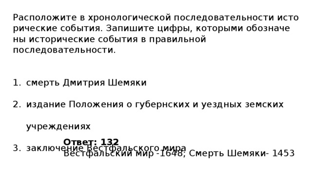 Расположите в хро­но­ло­ги­че­ской по­сле­до­ва­тель­но­сти ис­то­ри­че­ские события. За­пи­ши­те цифры, ко­то­ры­ми обо­зна­че­ны ис­то­ри­че­ские со­бы­тия в пра­виль­ной последовательности. смерть Дмитрия Шемяки издание Положения о губернских и уездных земских учреждениях заключение Вестфальского мира Ответ: 132 Вестфальский мир -1648; Смерть Шемяки- 1453 