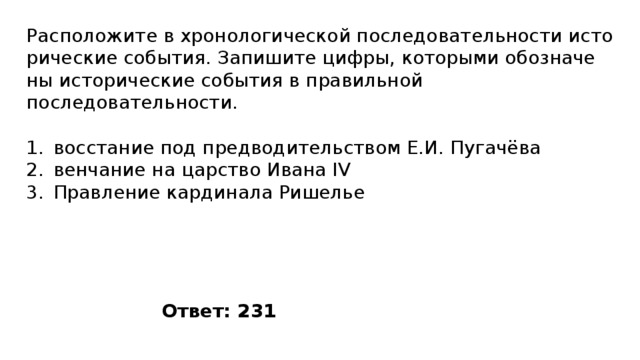 Расположите в хро­но­ло­ги­че­ской по­сле­до­ва­тель­но­сти ис­то­ри­че­ские события. За­пи­ши­те цифры, ко­то­ры­ми обо­зна­че­ны ис­то­ри­че­ские со­бы­тия в пра­виль­ной последовательности. восстание под предводительством Е.И. Пугачёва венчание на царство Ивана IV Правление кардинала Ришелье Ответ: 231 