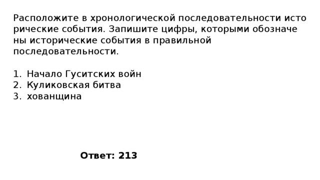 Расположите в хро­но­ло­ги­че­ской по­сле­до­ва­тель­но­сти ис­то­ри­че­ские события. За­пи­ши­те цифры, ко­то­ры­ми обо­зна­че­ны ис­то­ри­че­ские со­бы­тия в пра­виль­ной последовательности. Начало Гуситских войн Куликовская битва хованщина Ответ: 213 