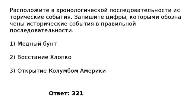 Расположите в хро­но­ло­ги­че­ской по­сле­до­ва­тель­но­сти ис­то­ри­че­ские события. За­пи­ши­те цифры, ко­то­ры­ми обо­зна­че­ны ис­то­ри­че­ские со­бы­тия в пра­виль­ной последовательности. 1) Медный бунт 2) Восстание Хлопко 3) Открытие Ко­лум­бом Америки Ответ: 321 