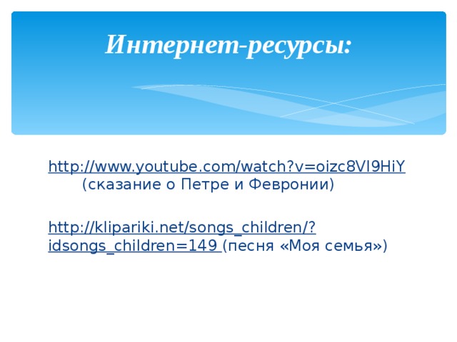 Интернет-ресурсы:   http://www.youtube.com/watch?v=oizc8VI9HiY (сказание о Петре и Февронии) http://klipariki.net/songs_children/?idsongs_children=149 (песня «Моя семья») 
