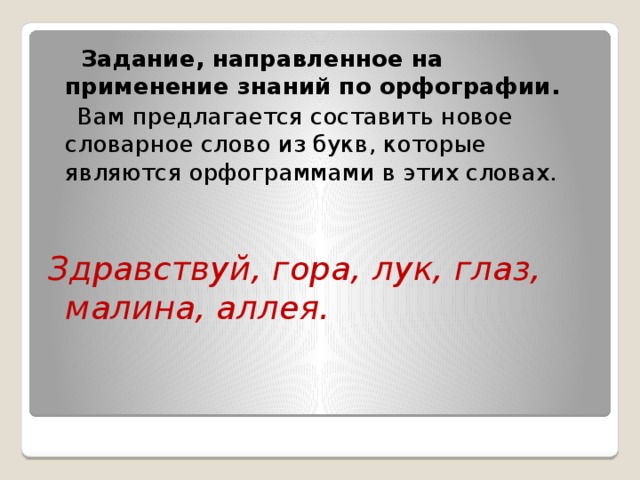  Задание, направленное на применение знаний по орфографии.  Вам предлагается составить новое словарное слово из букв, которые являются орфограммами в этих словах. Здравствуй, гора, лук, глаз, малина, аллея. 