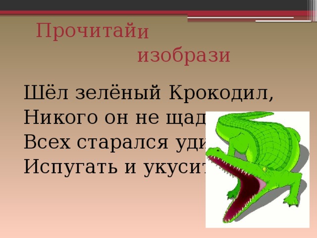 Прочитай и изобрази Шёл зелёный Крокодил, Никого он не щадил. Всех старался удивить, Испугать и укусить. 
